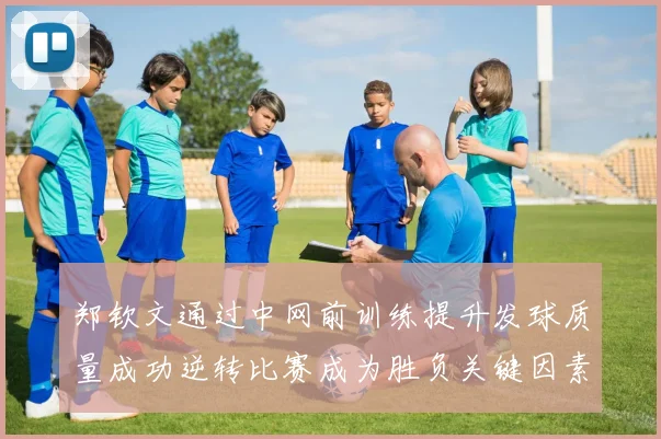 郑钦文通过中网前训练提升发球质量成功逆转比赛成为胜负关键因素