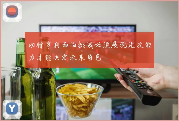 切特亨利面临挑战必须展现进攻能力才能决定未来角色