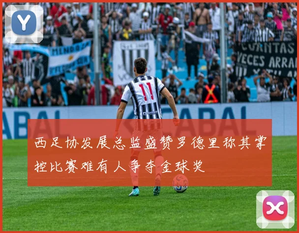 西足协发展总监盛赞罗德里称其掌控比赛难有人争夺金球奖