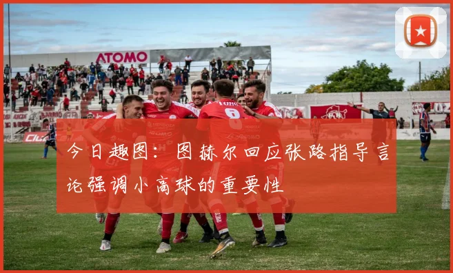 今日趣图：图赫尔回应张路指导言论强调小高球的重要性