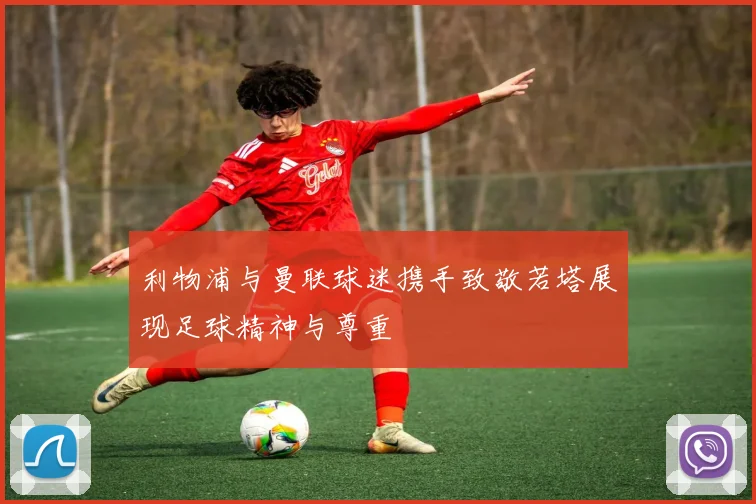 利物浦与曼联球迷携手致敬若塔展现足球精神与尊重