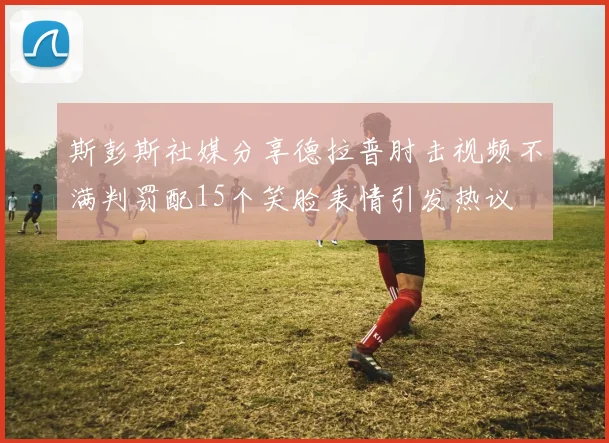 斯彭斯社媒分享德拉普肘击视频不满判罚配15个笑脸表情引发热议