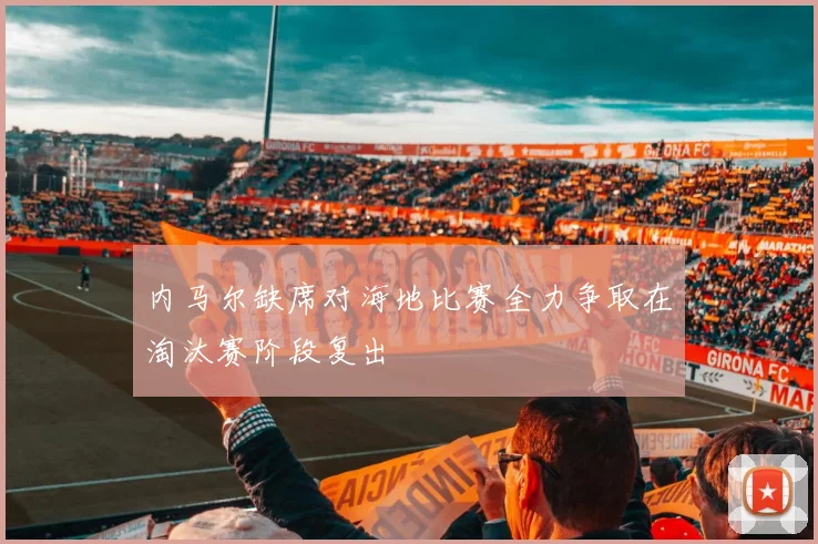 内马尔缺席对海地比赛全力争取在淘汰赛阶段复出