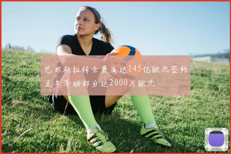 巴尔科拉转会费高达145亿欧元签约五年浮动部分达2000万欧元