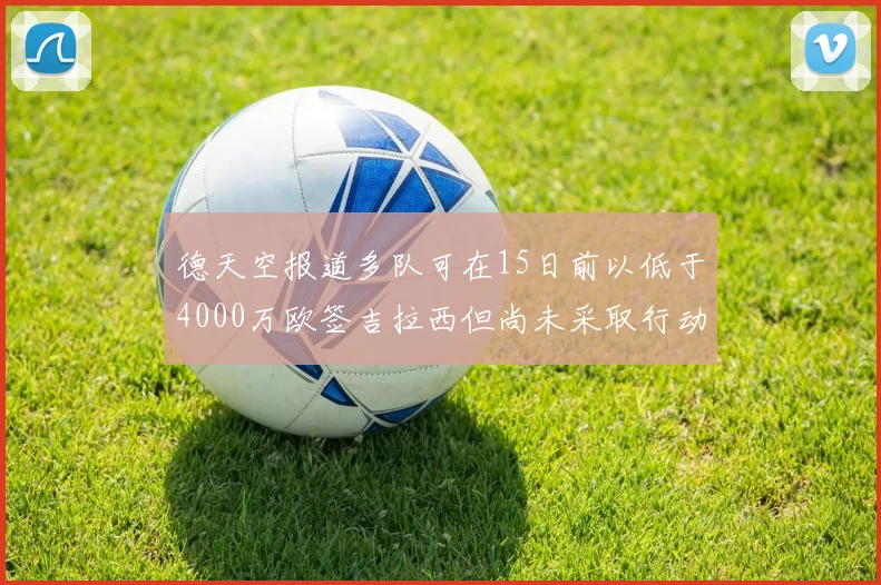 德天空报道多队可在15日前以低于4000万欧签吉拉西但尚未采取行动