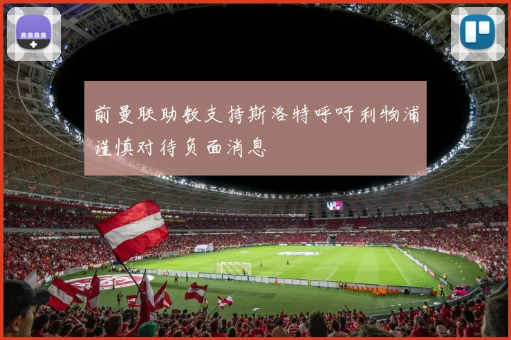 前曼联助教支持斯洛特呼吁利物浦谨慎对待负面消息