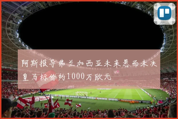 阿斯报导弗兰加西亚未来悬而未决皇马标价约1000万欧元