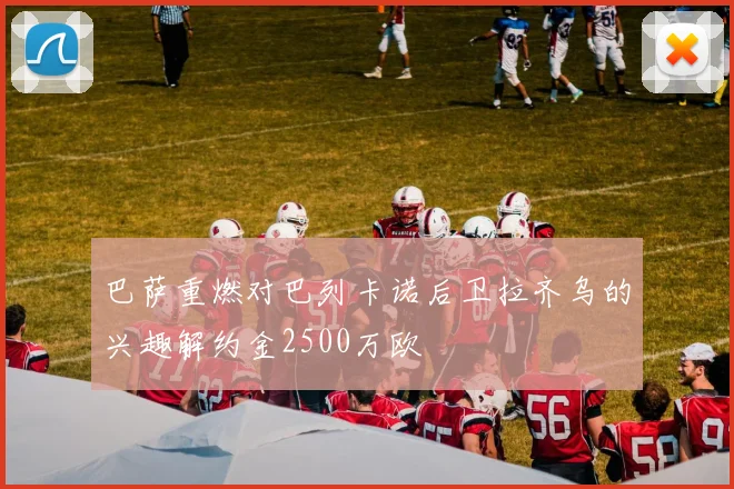 巴萨重燃对巴列卡诺后卫拉齐乌的兴趣解约金2500万欧