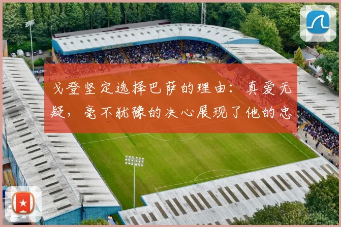 戈登坚定选择巴萨的理由：真爱无疑，毫不犹豫的决心展现了他的忠诚