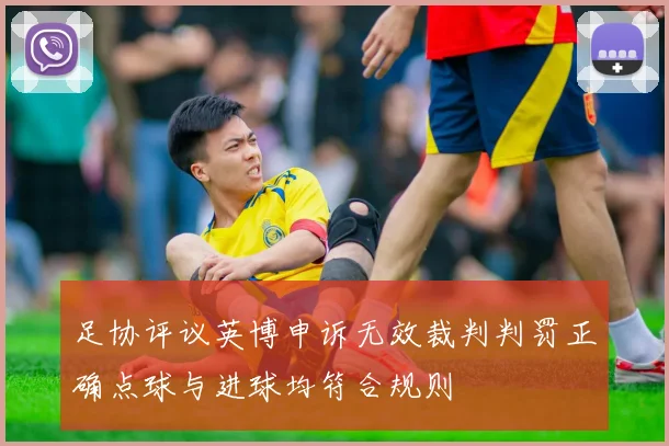 足协评议英博申诉无效裁判判罚正确点球与进球均符合规则
