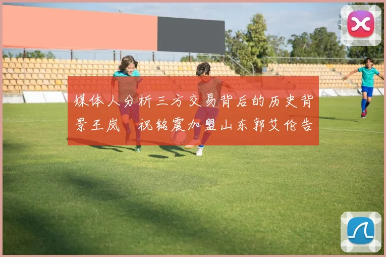 媒体人分析三方交易背后的历史背景王岚嵚祝铭震加盟山东郭艾伦告别广州