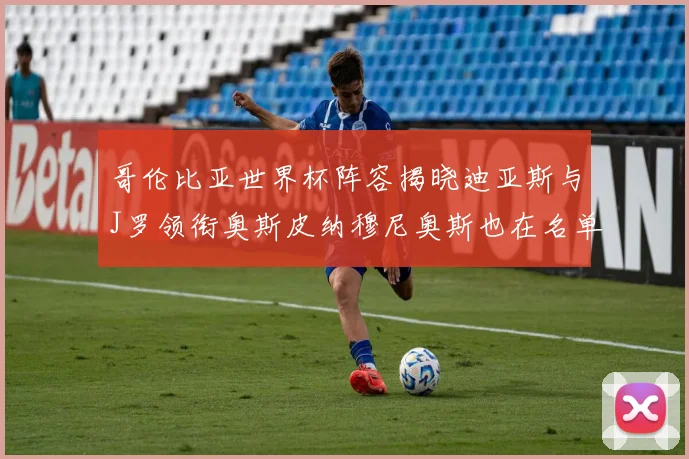 哥伦比亚世界杯阵容揭晓迪亚斯与J罗领衔奥斯皮纳穆尼奥斯也在名单中
