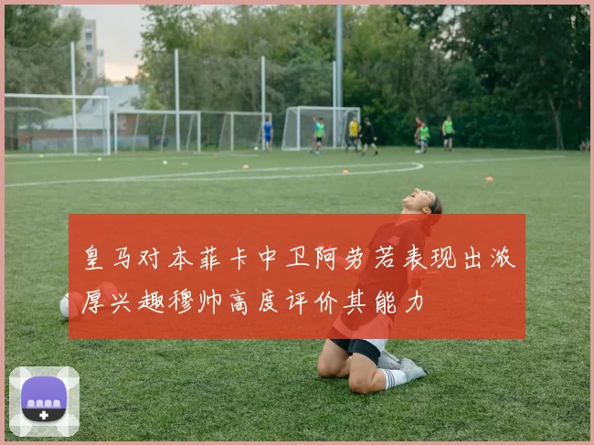皇马对本菲卡中卫阿劳若表现出浓厚兴趣穆帅高度评价其能力