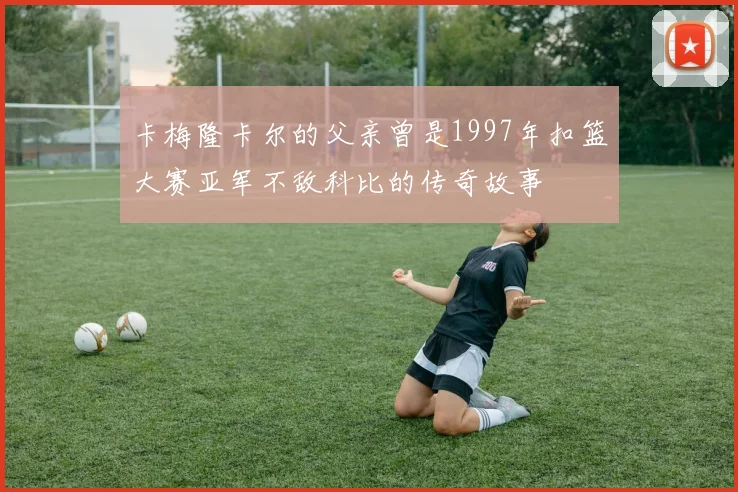 卡梅隆卡尔的父亲曾是1997年扣篮大赛亚军不敌科比的传奇故事