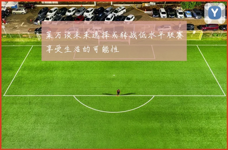 莱万谈未来选择或转战低水平联赛享受生活的可能性