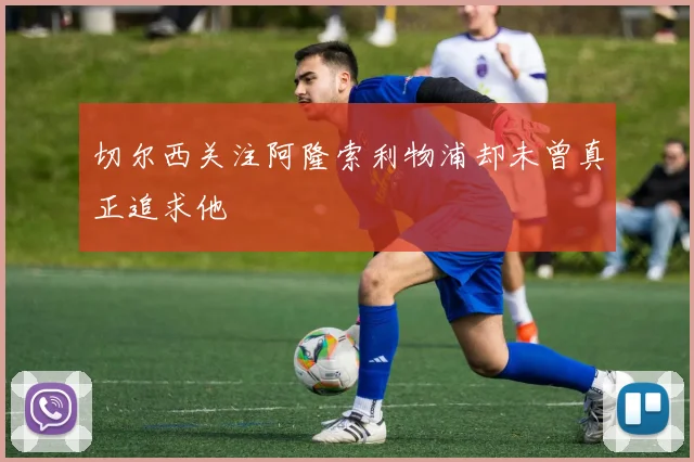 切尔西关注阿隆索利物浦却未曾真正追求他