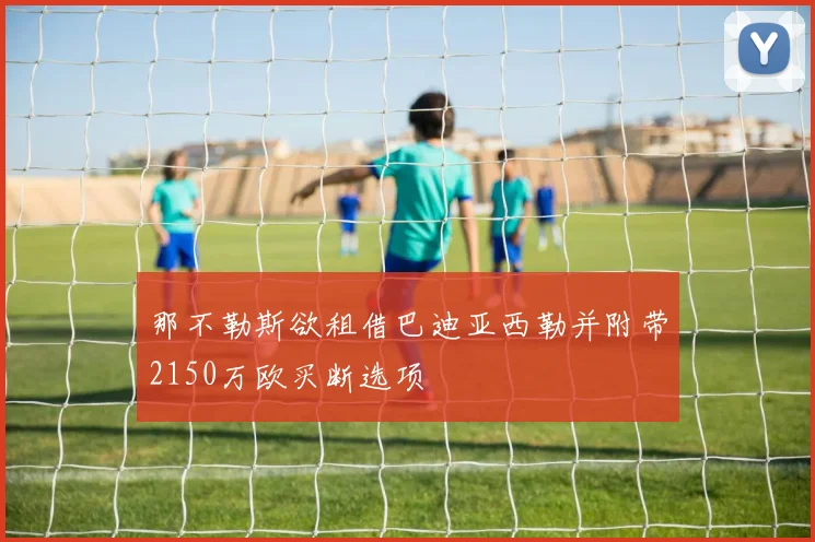 那不勒斯欲租借巴迪亚西勒并附带2150万欧买断选项