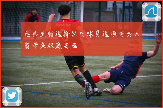 范弗里特选择执行球员选项将为火箭带来双赢局面