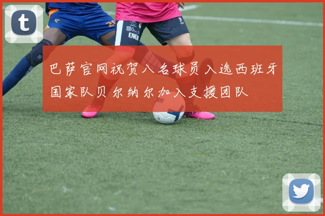 巴萨官网祝贺八名球员入选西班牙国家队贝尔纳尔加入支援团队