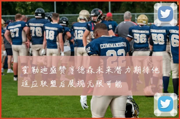 霍勒迪盛赞亨德森未来潜力期待他适应联盟后展现无限可能