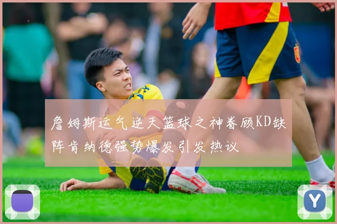 詹姆斯运气逆天篮球之神眷顾KD缺阵肯纳德强势爆发引发热议
