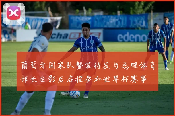 葡萄牙国家队整装待发与总理体育部长合影后启程参加世界杯赛事