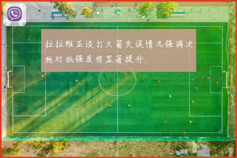 拉拉维亚谈打火箭失误情况强调次轮对抗强度将显著提升