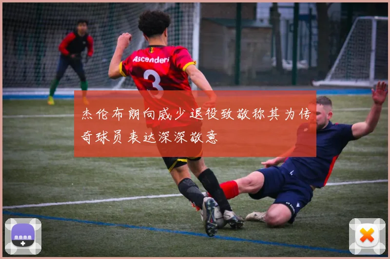 杰伦布朗向威少退役致敬称其为传奇球员表达深深敬意