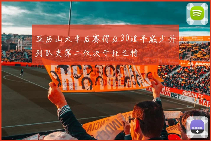 亚历山大季后赛得分30追平威少并列队史第二仅次于杜兰特