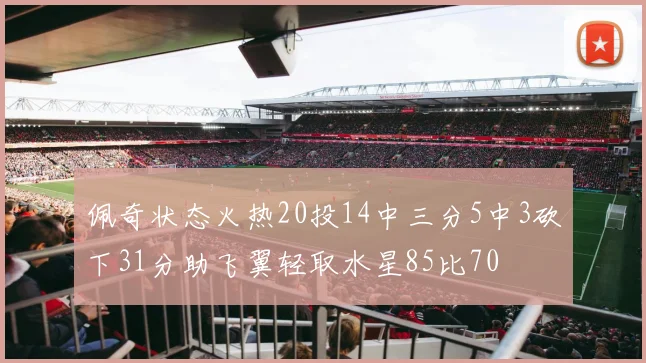 佩奇状态火热20投14中三分5中3砍下31分助飞翼轻取水星85比70