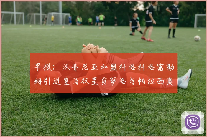 早报：沃齐尼亚加盟科洛科洛富勒姆引进皇马双星贡萨洛与帕拉西奥斯