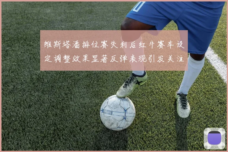 维斯塔潘排位赛失利后红牛赛车设定调整效果显著反弹表现引发关注