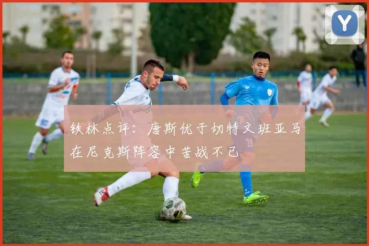 铁林点评：唐斯优于切特文班亚马在尼克斯阵容中苦战不已