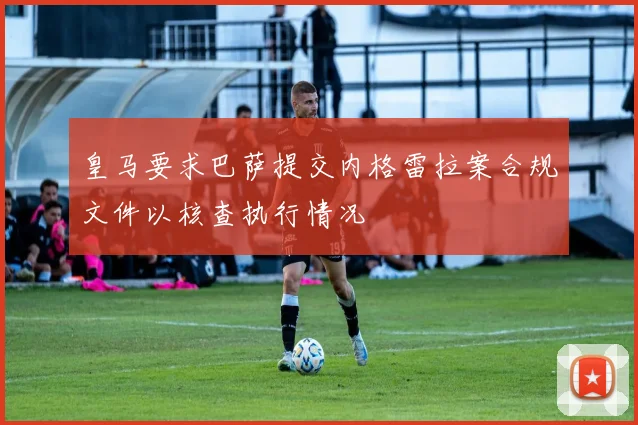 皇马要求巴萨提交内格雷拉案合规文件以核查执行情况
