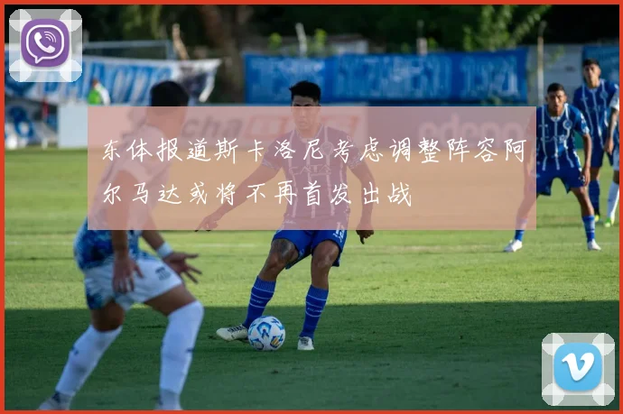 东体报道斯卡洛尼考虑调整阵容阿尔马达或将不再首发出战