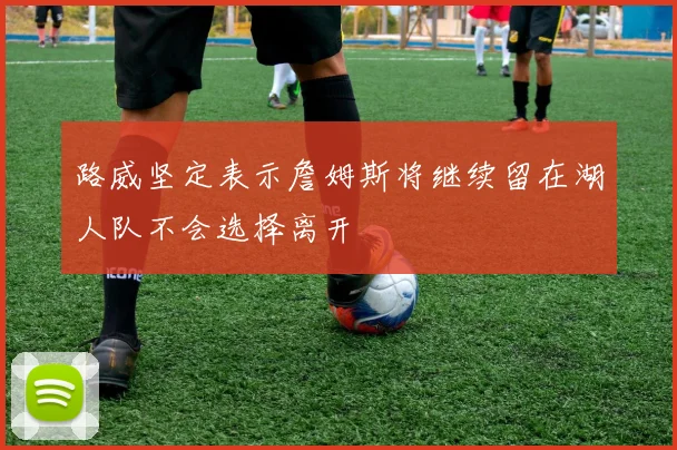 路威坚定表示詹姆斯将继续留在湖人队不会选择离开