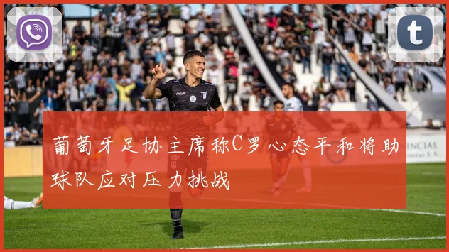葡萄牙足协主席称C罗心态平和将助球队应对压力挑战