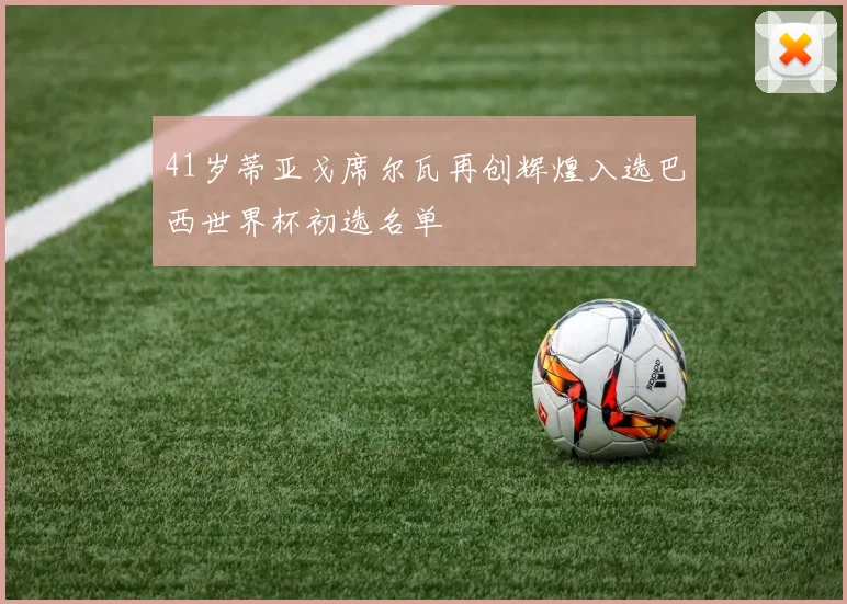 41岁蒂亚戈席尔瓦再创辉煌入选巴西世界杯初选名单