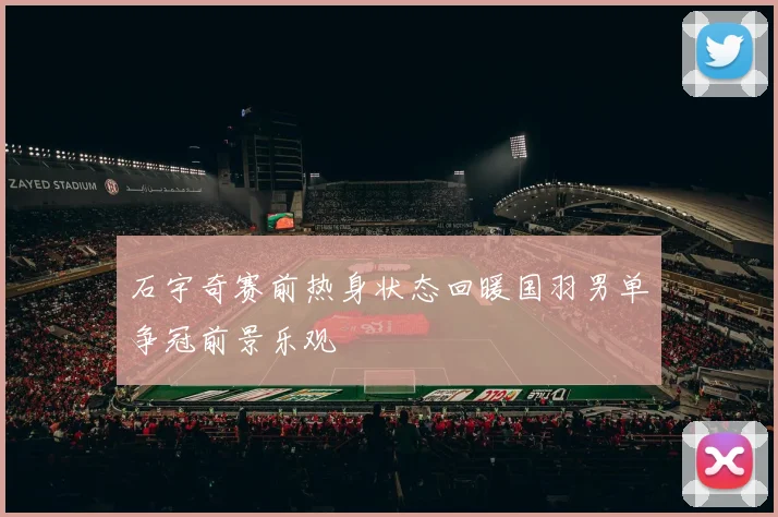 石宇奇赛前热身状态回暖国羽男单争冠前景乐观