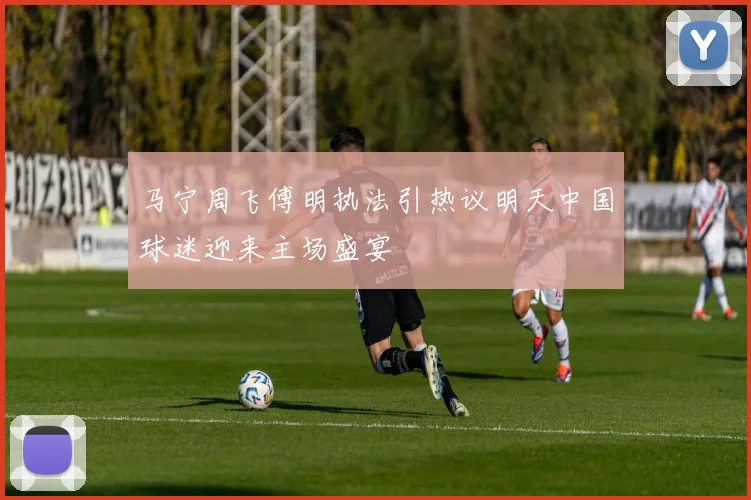 马宁周飞傅明执法引热议明天中国球迷迎来主场盛宴