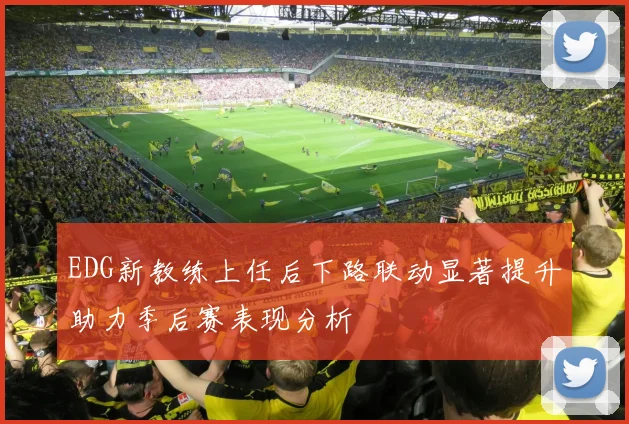 EDG新教练上任后下路联动显著提升助力季后赛表现分析