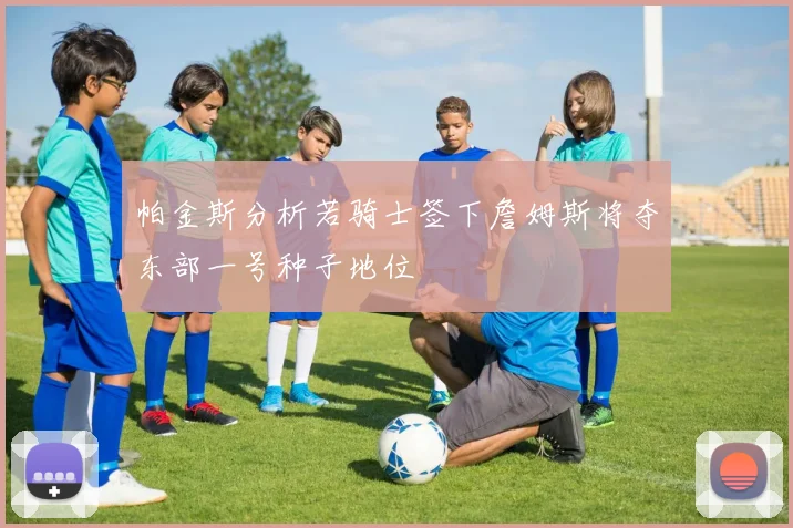 帕金斯分析若骑士签下詹姆斯将夺东部一号种子地位
